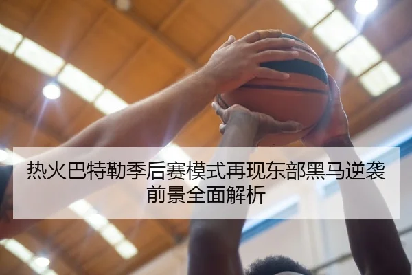 热火巴特勒季后赛模式再现东部黑马逆袭前景全面解析