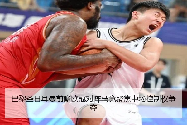 巴黎圣日耳曼前瞻欧冠对阵马竞聚焦中场控制权争夺