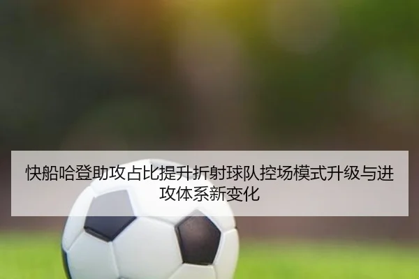 快船哈登助攻占比提升折射球队控场模式升级与进攻体系新变化