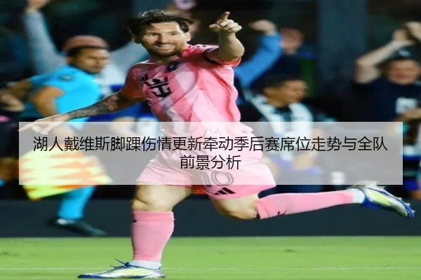 湖人戴维斯脚踝伤情更新牵动季后赛席位走势与全队前景分析