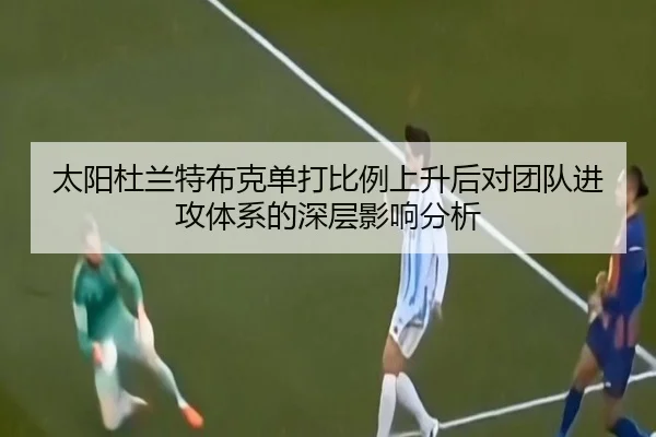 太阳杜兰特布克单打比例上升后对团队进攻体系的深层影响分析