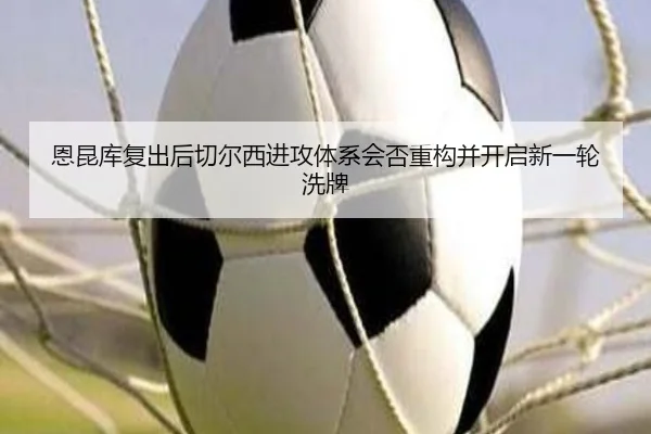 恩昆库复出后切尔西进攻体系会否重构并开启新一轮洗牌