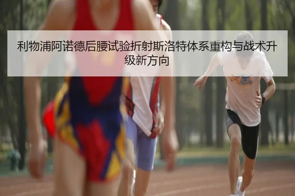 利物浦阿诺德后腰试验折射斯洛特体系重构与战术升级新方向