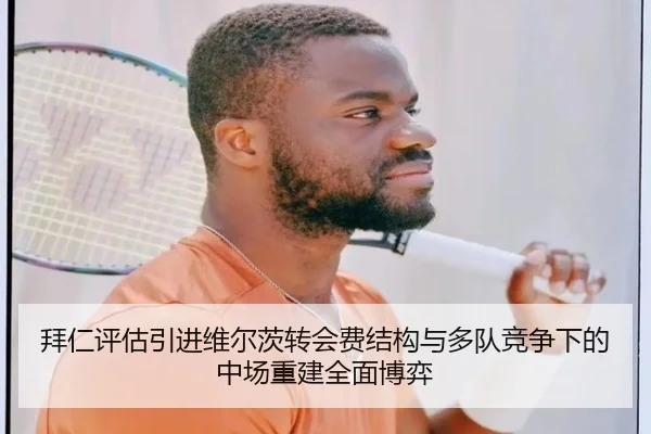 拜仁评估引进维尔茨转会费结构与多队竞争下的中场重建全面博弈