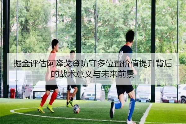 掘金评估阿隆戈登防守多位置价值提升背后的战术意义与未来前景