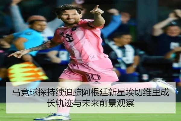 马竞球探持续追踪阿根廷新星埃切维里成长轨迹与未来前景观察