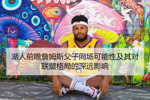 湖人前瞻詹姆斯父子同场可能性及其对联盟格局的深远影响
