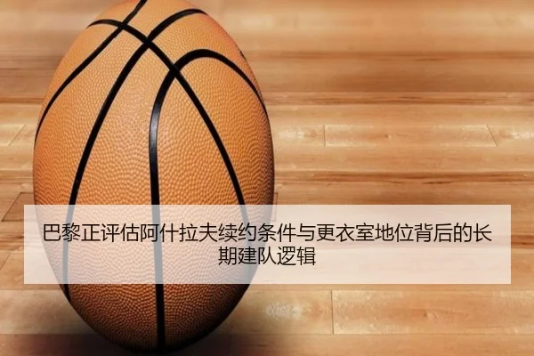 巴黎正评估阿什拉夫续约条件与更衣室地位背后的长期建队逻辑