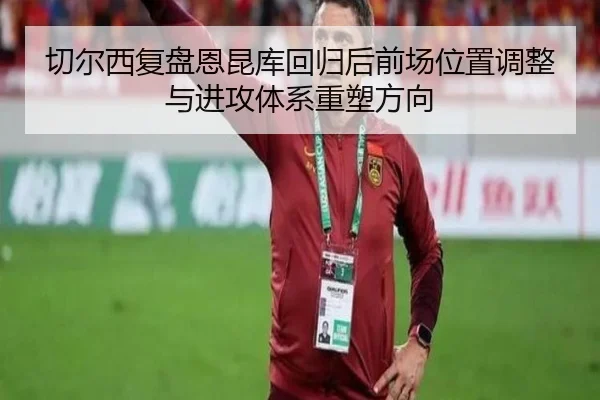 切尔西复盘恩昆库回归后前场位置调整与进攻体系重塑方向