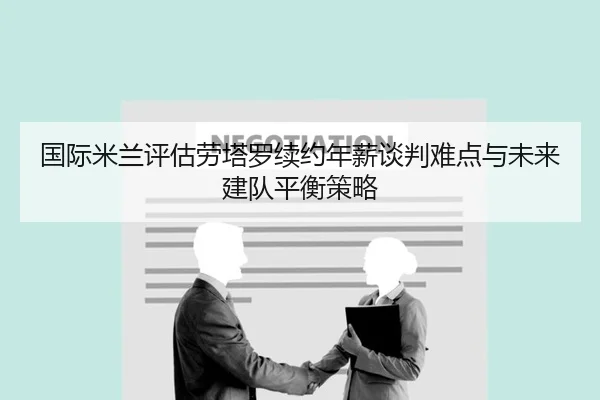 国际米兰评估劳塔罗续约年薪谈判难点与未来建队平衡策略