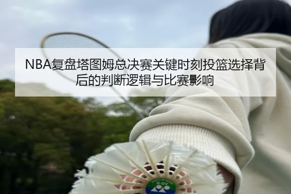 NBA复盘塔图姆总决赛关键时刻投篮选择背后的判断逻辑与比赛影响