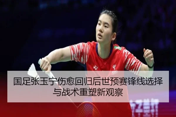 国足张玉宁伤愈回归后世预赛锋线选择与战术重塑新观察