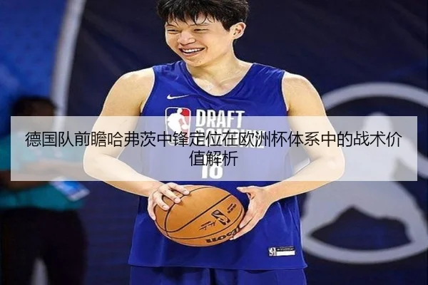 德国队前瞻哈弗茨中锋定位在欧洲杯体系中的战术价值解析