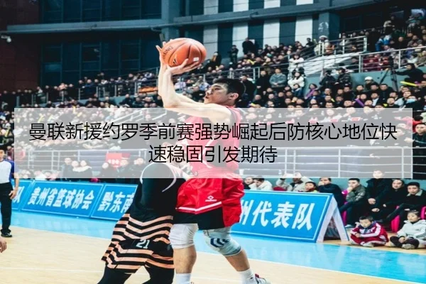 曼联新援约罗季前赛强势崛起后防核心地位快速稳固引发期待