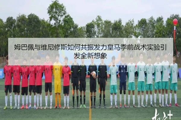 姆巴佩与维尼修斯如何共振发力皇马季前战术实验引发全新想象