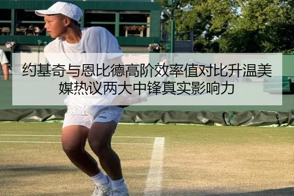 约基奇与恩比德高阶效率值对比升温美媒热议两大中锋真实影响力