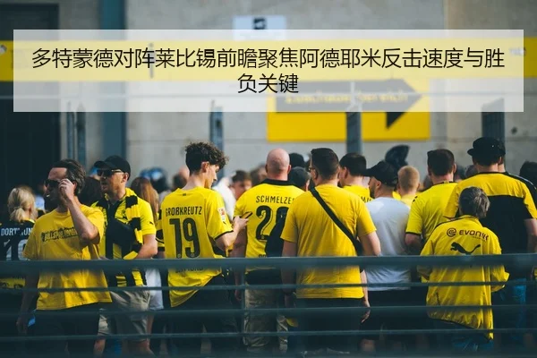多特蒙德对阵莱比锡前瞻聚焦阿德耶米反击速度与胜负关键