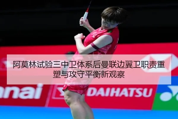 阿莫林试验三中卫体系后曼联边翼卫职责重塑与攻守平衡新观察