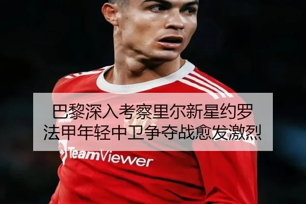 巴黎深入考察里尔新星约罗 法甲年轻中卫争夺战愈发激烈