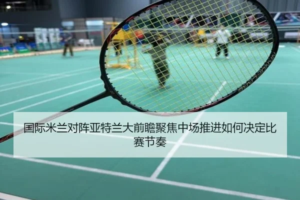 国际米兰对阵亚特兰大前瞻聚焦中场推进如何决定比赛节奏